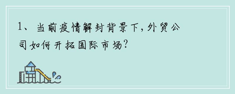 1、当前疫情解封背景下,外贸公司如何开拓国际市场?