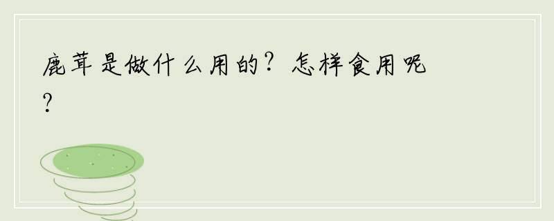 鹿茸是做什么用的？怎样食用呢？