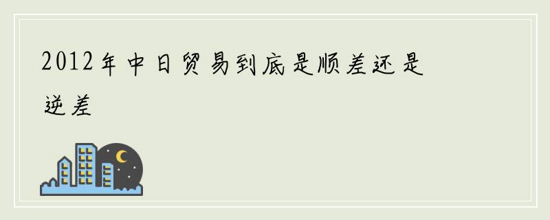 2012年中日贸易到底是顺差还是逆差