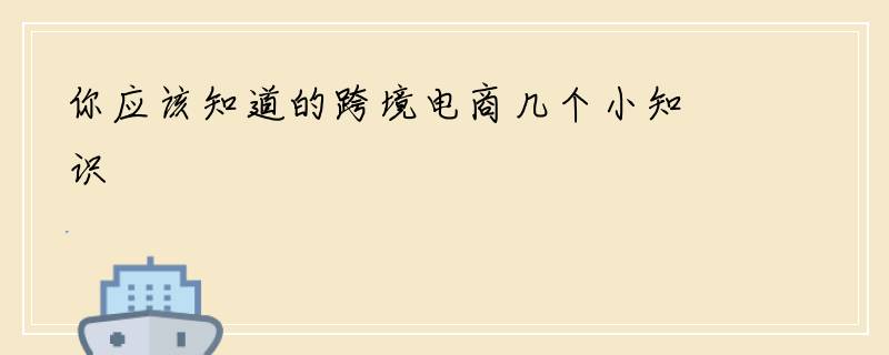 你应该知道的跨境电商几个小知识