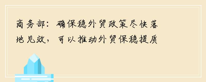 商务部：确保稳外贸政策尽快落地见效，可以推动外贸保稳提质的措施有哪些？