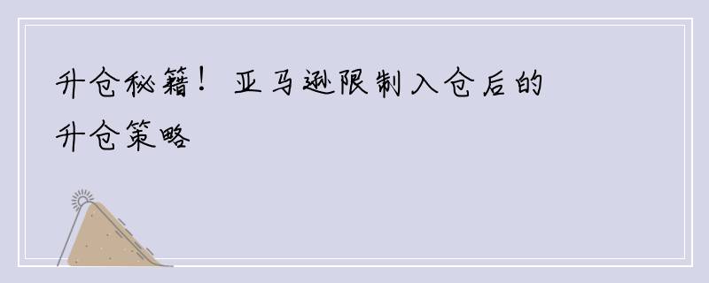 升仓秘籍！亚马逊限制入仓后的升仓策略
