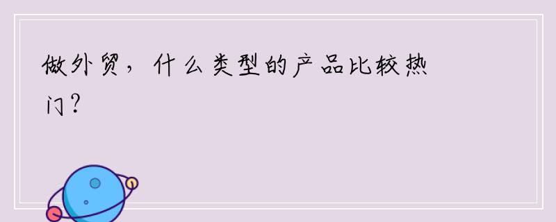 做外贸，什么类型的产品比较热门？