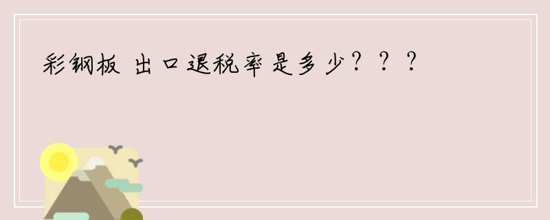 彩钢板 出口退税率是多少？？？