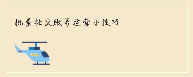 批量社交账号运营小技巧