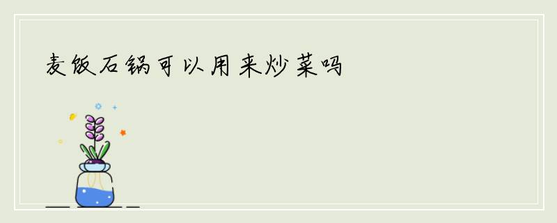 麦饭石锅可以用来炒菜吗
