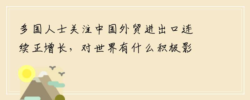 多国人士关注中国外贸进出口连续正增长，对世界有什么积极影响？