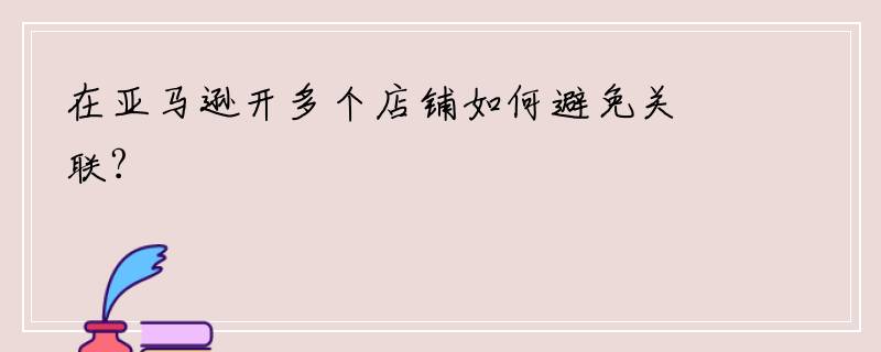 在亚马逊开多个店铺如何避免关联?
