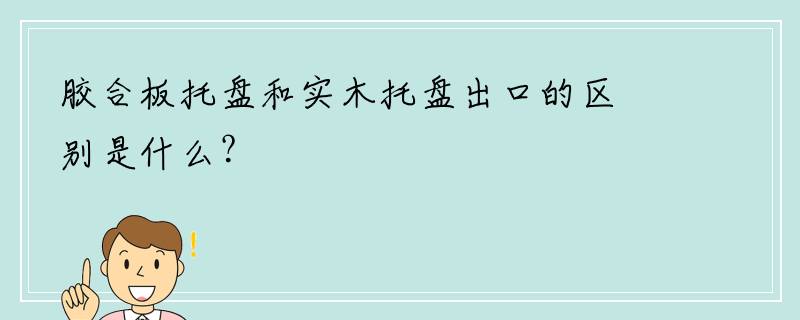 胶合板托盘和实木托盘出口的区别是什么？