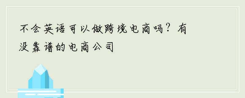 不会英语可以做跨境电商吗？有没靠谱的电商公司