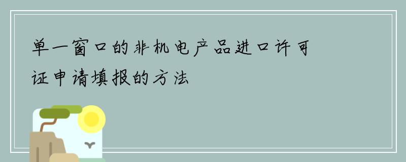 单一窗口的非机电产品进口许可证申请填报的方法