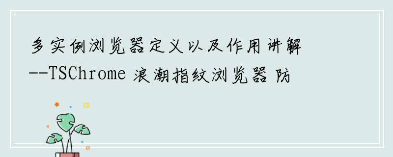 多实例浏览器定义以及作用讲解--TSChrome 浪潮指纹浏览器 防关联