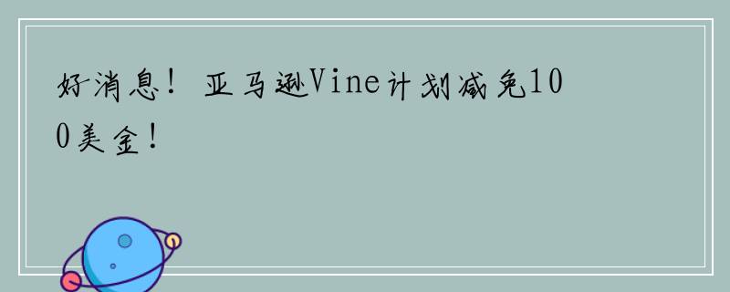 好消息！亚马逊Vine计划减免100美金！