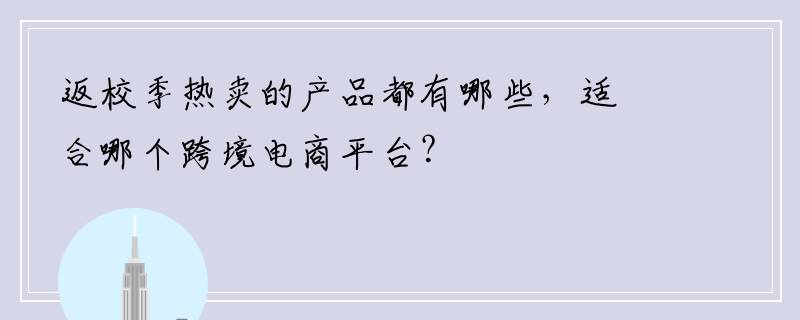 返校季热卖的产品都有哪些，适合哪个跨境电商平台？