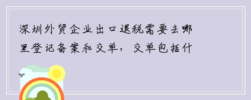 深圳外贸企业出口退税需要去哪里登记备案和交单，交单包括什么单据？谢谢