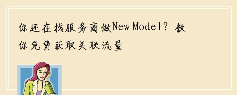 你还在找服务商做New Model？教你免费获取关联流量