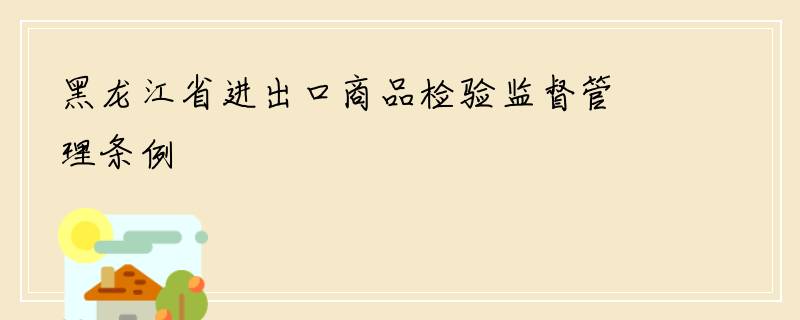 黑龙江省进出口商品检验监督管理条例
