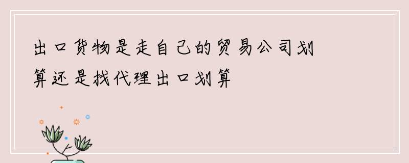 出口货物是走自己的贸易公司划算还是找代理出口划算