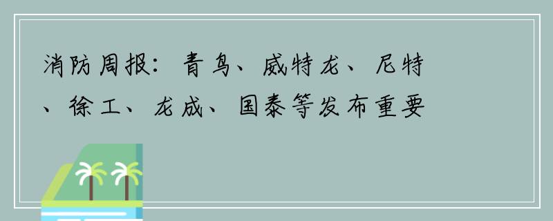 消防周报：青鸟、威特龙、尼特、徐工、龙成、国泰等发布重要消息