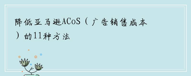 降低亚马逊ACoS（广告销售成本）的11种方法