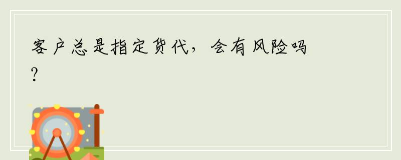 客户总是指定货代，会有风险吗？