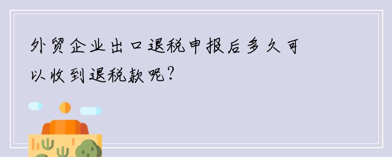 外贸企业出口退税申报后多久可以收到退税款呢？