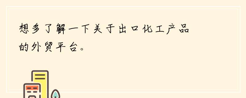 想多了解一下关于出口化工产品的外贸平台。