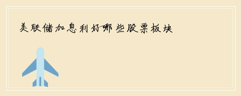 美联储加息利好哪些股票板块