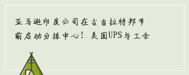 亚马逊印度公司在古吉拉特邦节前启动分拣中心！美国UPS与工会关系紧张，或出现史上最大规模罢工