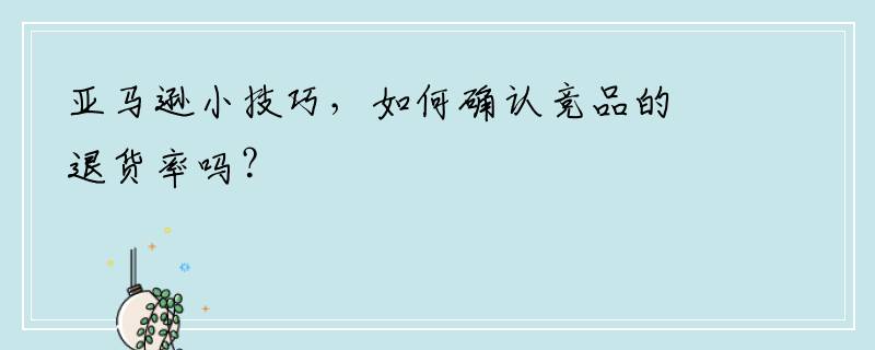 亚马逊小技巧，如何确认竞品的退货率吗？