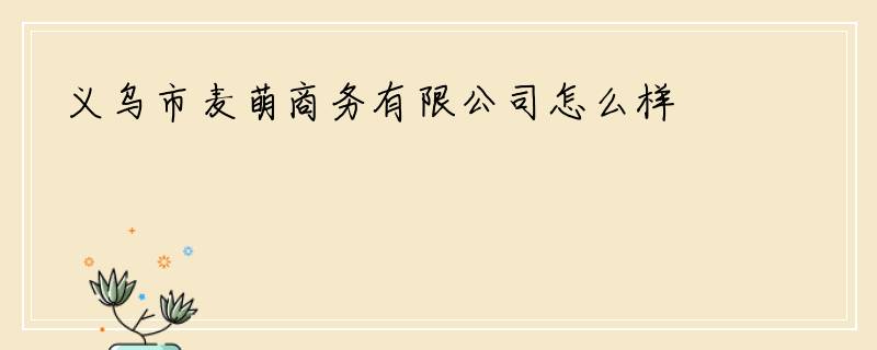 义乌市麦萌商务有限公司怎么样