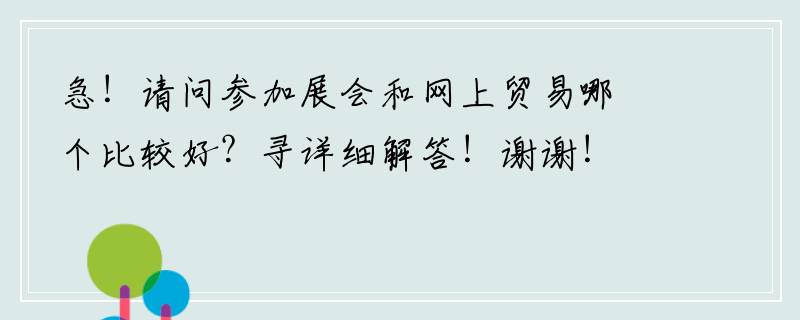 急！请问参加展会和网上贸易哪个比较好？寻详细解答！谢谢！
