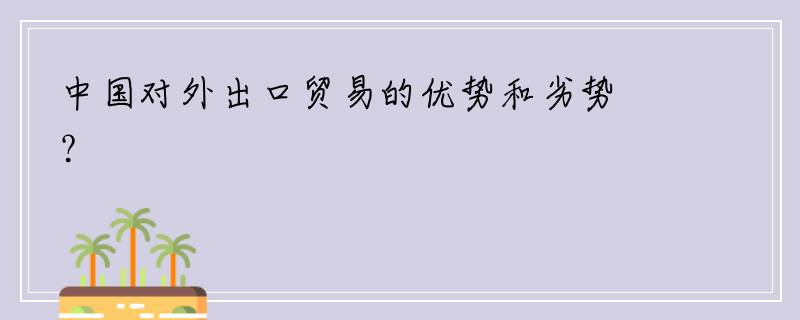 中国对外出口贸易的优势和劣势？