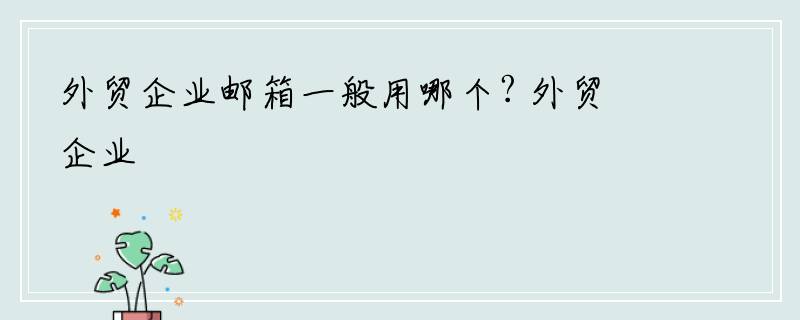 外贸企业邮箱一般用哪个? 外贸企业