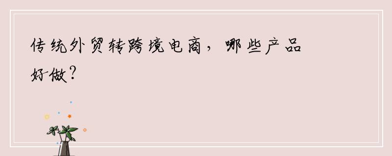 传统外贸转跨境电商，哪些产品好做？