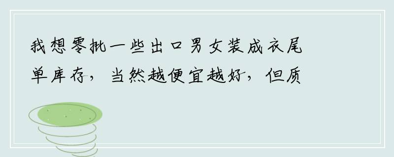 我想零批一些出口男女装成衣尾单库存，当然越便宜越好，但质量不能差，不知在浙江哪有批发？