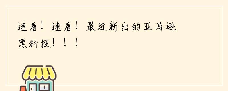 速看！速看！最近新出的亚马逊黑科技！！！