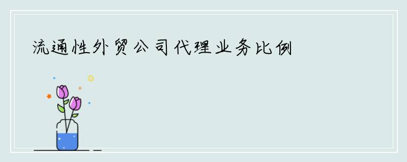 流通性外贸公司代理业务比例
