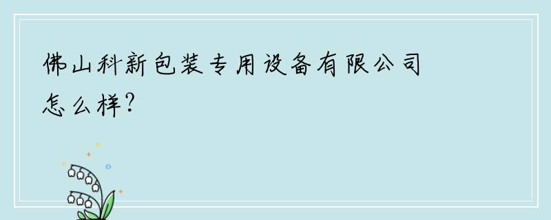 佛山科新包装专用设备有限公司怎么样？