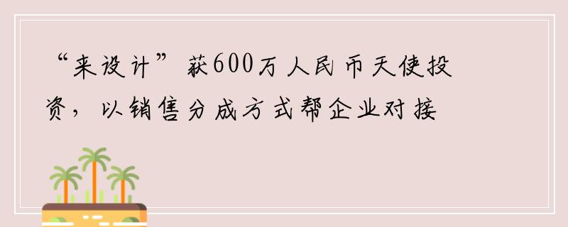 “来设计”获600万人民币天使投资，以销售分成方式帮企业对接一线设计